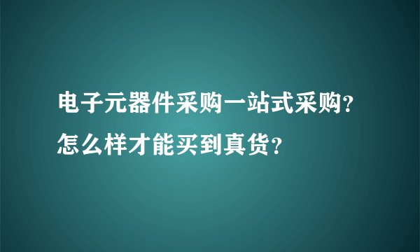 电子元器件采购一站式采购？怎么样才能买到真货？