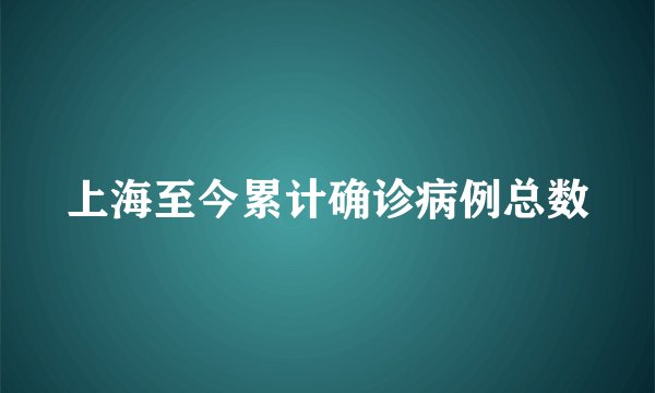 上海至今累计确诊病例总数