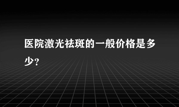 医院激光祛斑的一般价格是多少？