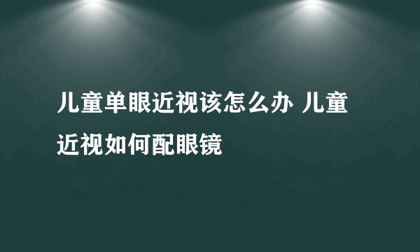 儿童单眼近视该怎么办 儿童近视如何配眼镜