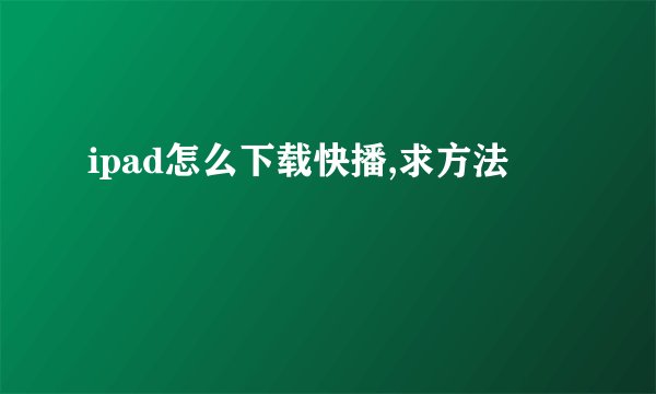 ipad怎么下载快播,求方法