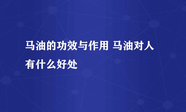 马油的功效与作用 马油对人有什么好处