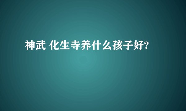 神武 化生寺养什么孩子好?