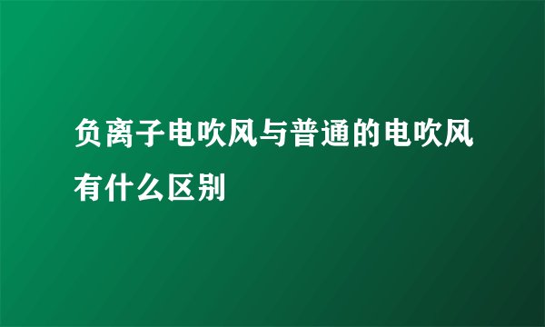 负离子电吹风与普通的电吹风有什么区别