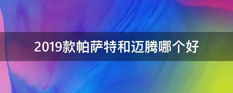 2019款帕萨特和迈腾哪个好