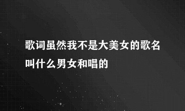 歌词虽然我不是大美女的歌名叫什么男女和唱的