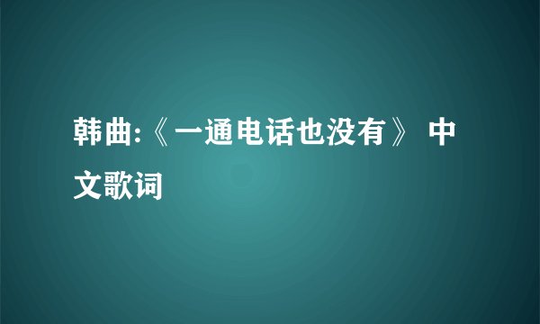 韩曲:《一通电话也没有》 中文歌词
