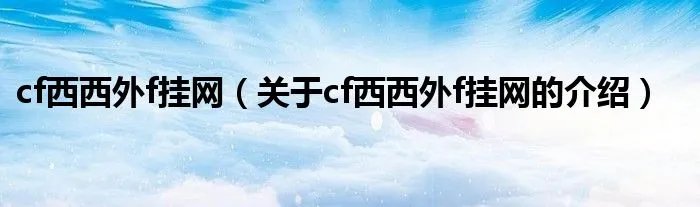 cf西西外f挂网（关于cf西西外f挂网的介绍）