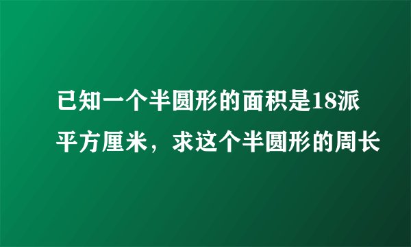 已知一个半圆形的面积是18派平方厘米，求这个半圆形的周长
