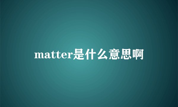 matter是什么意思啊