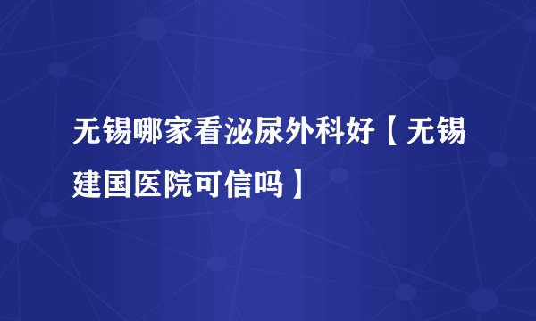 无锡哪家看泌尿外科好【无锡建国医院可信吗】