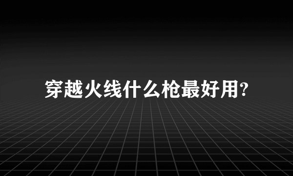 穿越火线什么枪最好用?