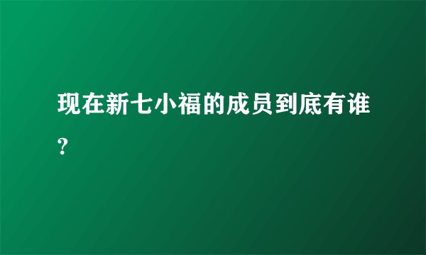 现在新七小福的成员到底有谁?
