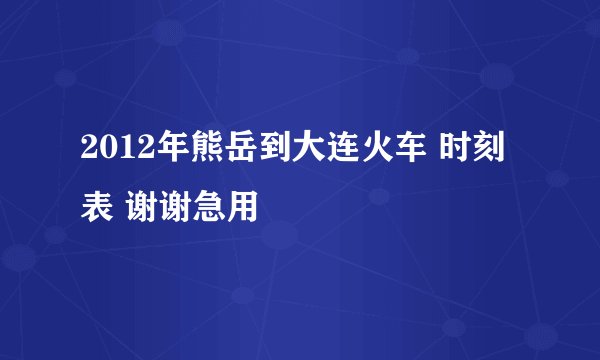 2012年熊岳到大连火车 时刻表 谢谢急用