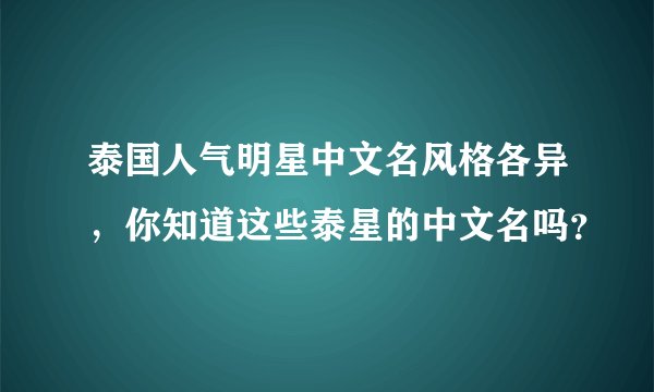 泰国人气明星中文名风格各异，你知道这些泰星的中文名吗？