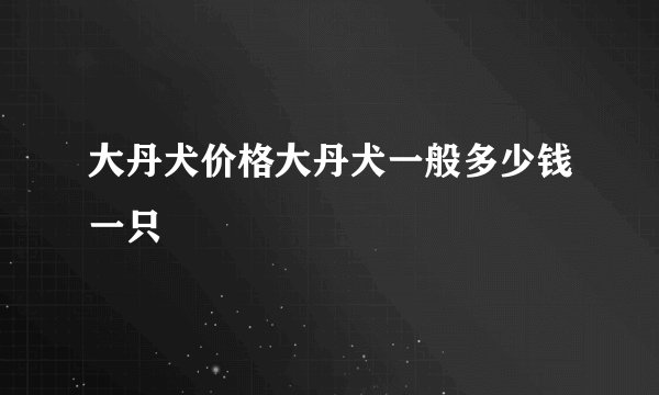 大丹犬价格大丹犬一般多少钱一只