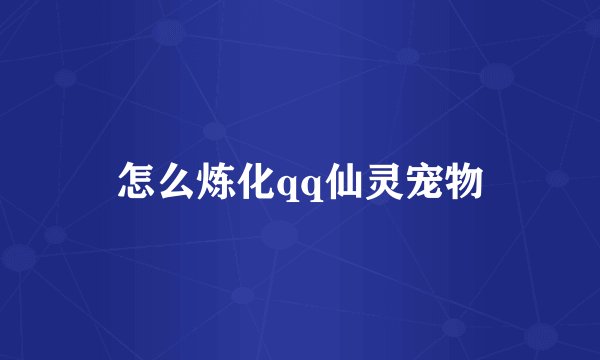 怎么炼化qq仙灵宠物