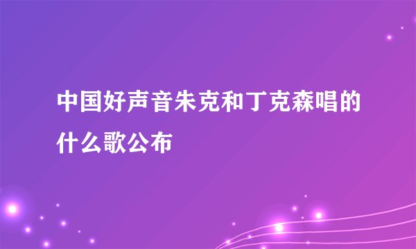 中国好声音朱克和丁克森唱的什么歌公布