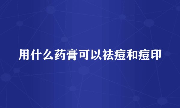 用什么药膏可以祛痘和痘印