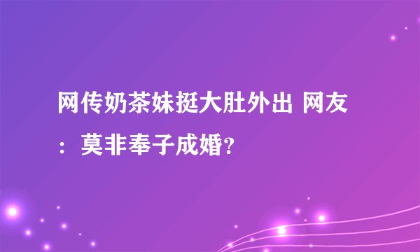 网传奶茶妹挺大肚外出 网友：莫非奉子成婚？
