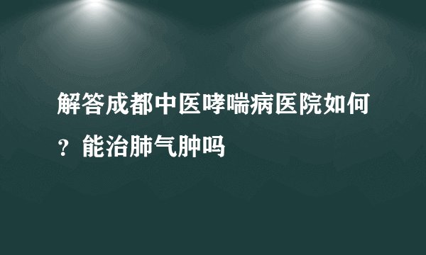 解答成都中医哮喘病医院如何?能治肺气肿吗
