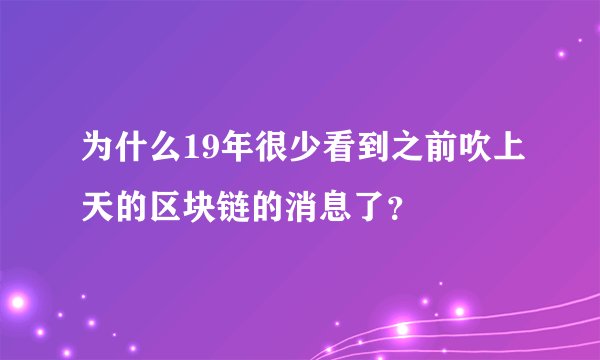 为什么19年很少看到之前吹上天的区块链的消息了？
