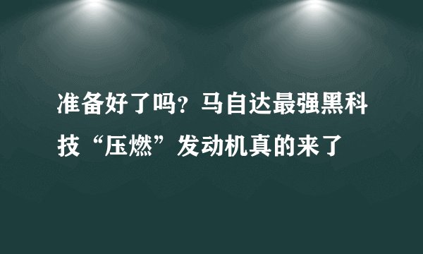 准备好了吗？马自达最强黑科技“压燃”发动机真的来了
