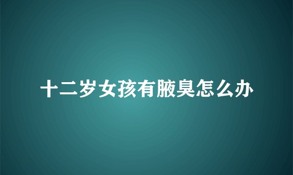 十二岁女孩有腋臭怎么办
