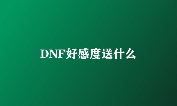 DNF好感度送什么