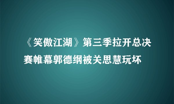 《笑傲江湖》第三季拉开总决赛帷幕郭德纲被关思慧玩坏