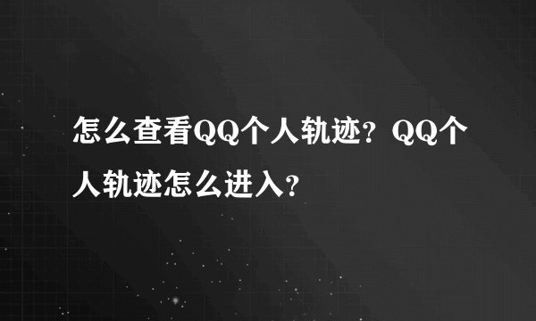 怎么查看QQ个人轨迹?QQ个人轨迹怎么进入?