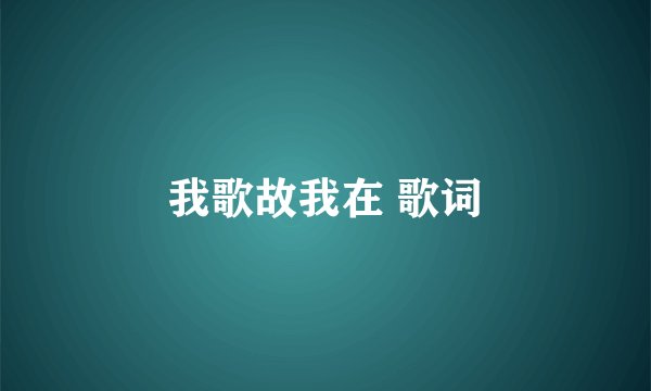 我歌故我在 歌词