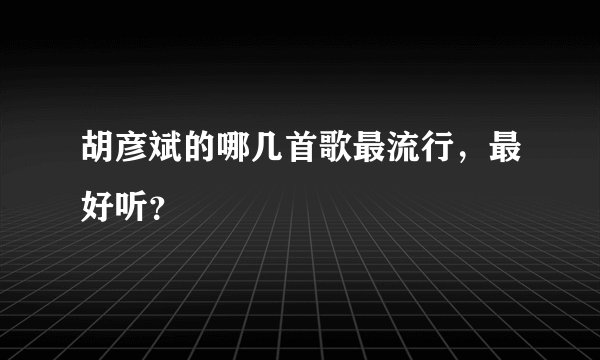 胡彦斌的哪几首歌最流行，最好听？