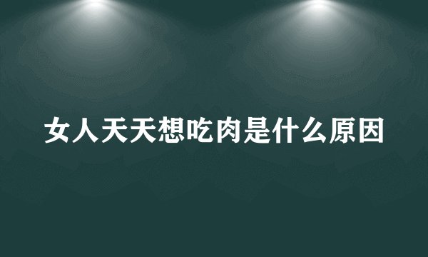 女人天天想吃肉是什么原因