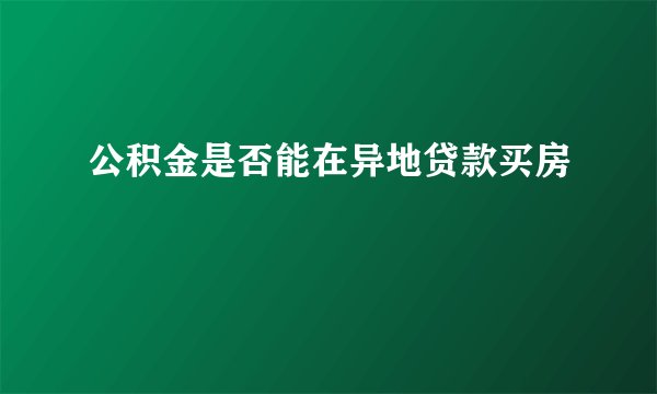 公积金是否能在异地贷款买房