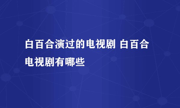 白百合演过的电视剧 白百合电视剧有哪些
