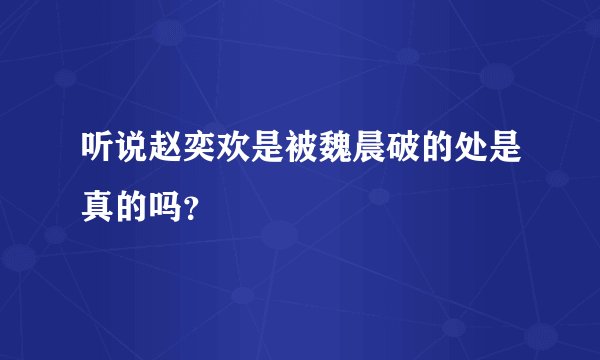 听说赵奕欢是被魏晨破的处是真的吗？