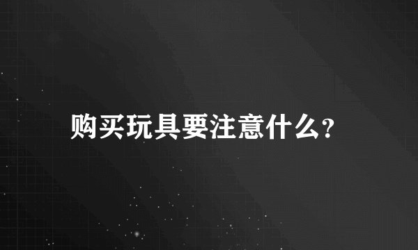 购买玩具要注意什么？