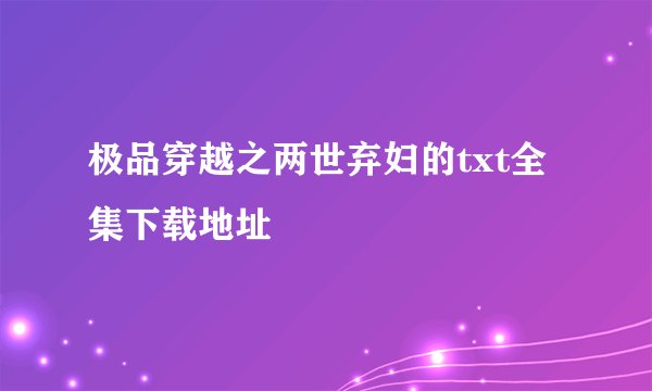 极品穿越之两世弃妇的txt全集下载地址