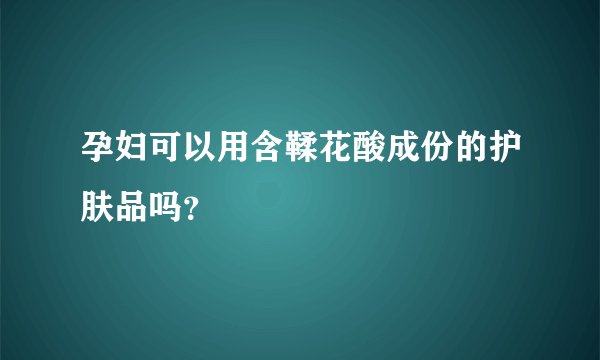 孕妇可以用含鞣花酸成份的护肤品吗？