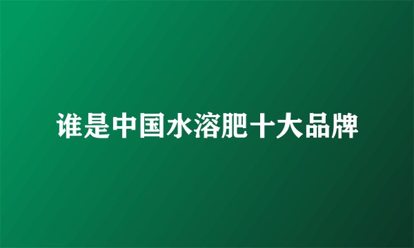 谁是中国水溶肥十大品牌