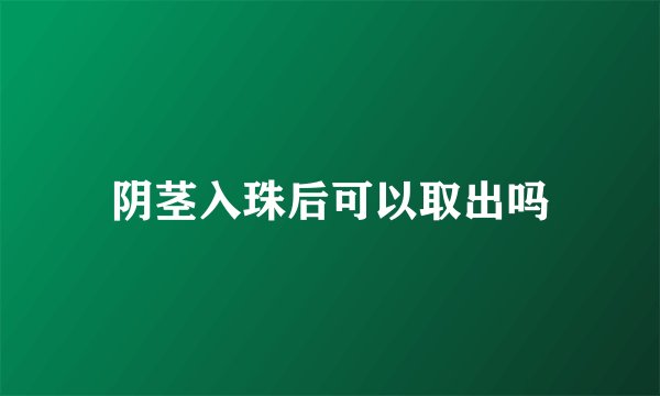 阴茎入珠后可以取出吗