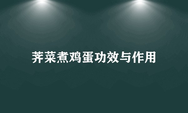 荠菜煮鸡蛋功效与作用