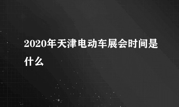 2020年天津电动车展会时间是什么