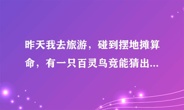 昨天我去旅游，碰到摆地摊算命，有一只百灵鸟竞能猜出姓什么，而且算别人的可以。