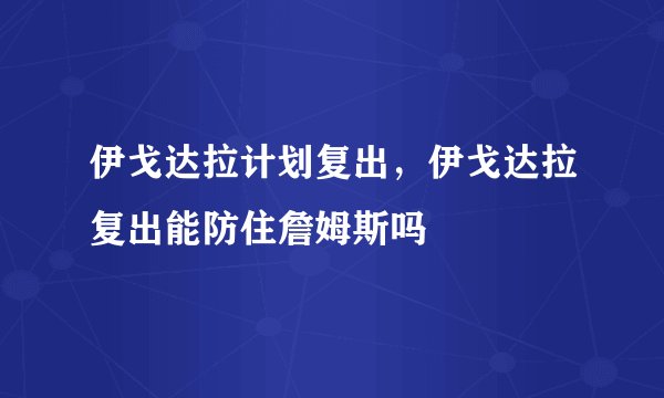 伊戈达拉计划复出，伊戈达拉复出能防住詹姆斯吗