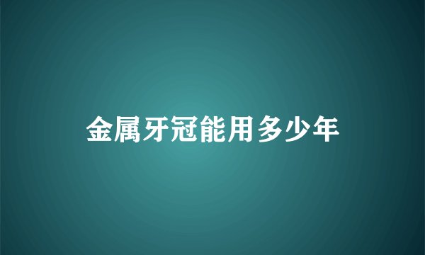 金属牙冠能用多少年