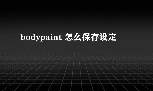 bodypaint 怎么保存设定