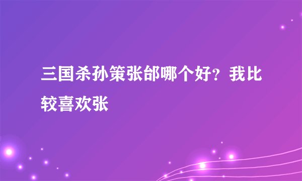 三国杀孙策张邰哪个好?我比较喜欢张郃