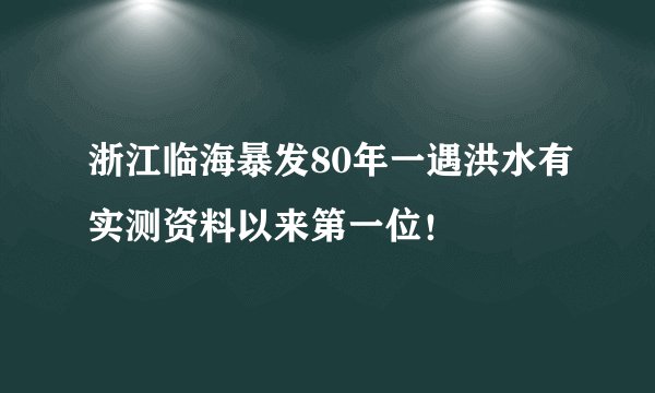 浙江临海暴发80年一遇洪水有实测资料以来第一位！